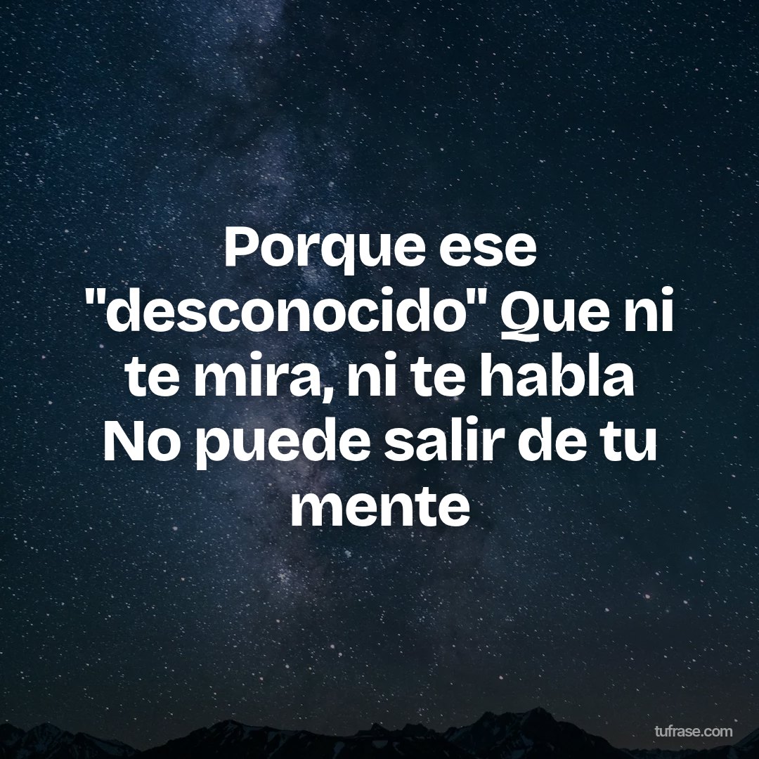 Porque ese "desconocido" Que ni te mira, ni te habla No puede salir de tu mente