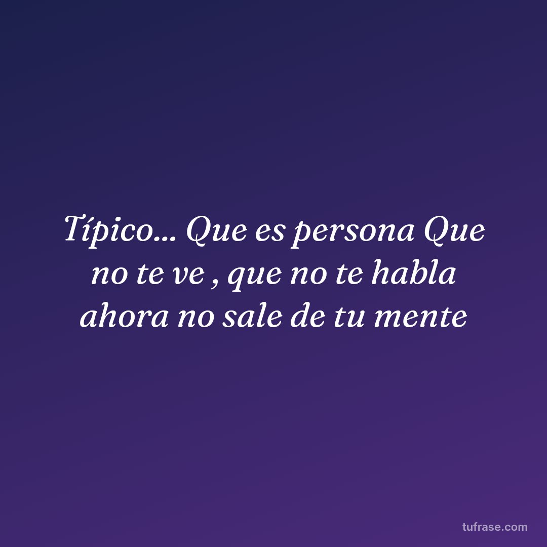 Típico... Que es persona Que no te ve , que no te habla ahora no sale de tu mente