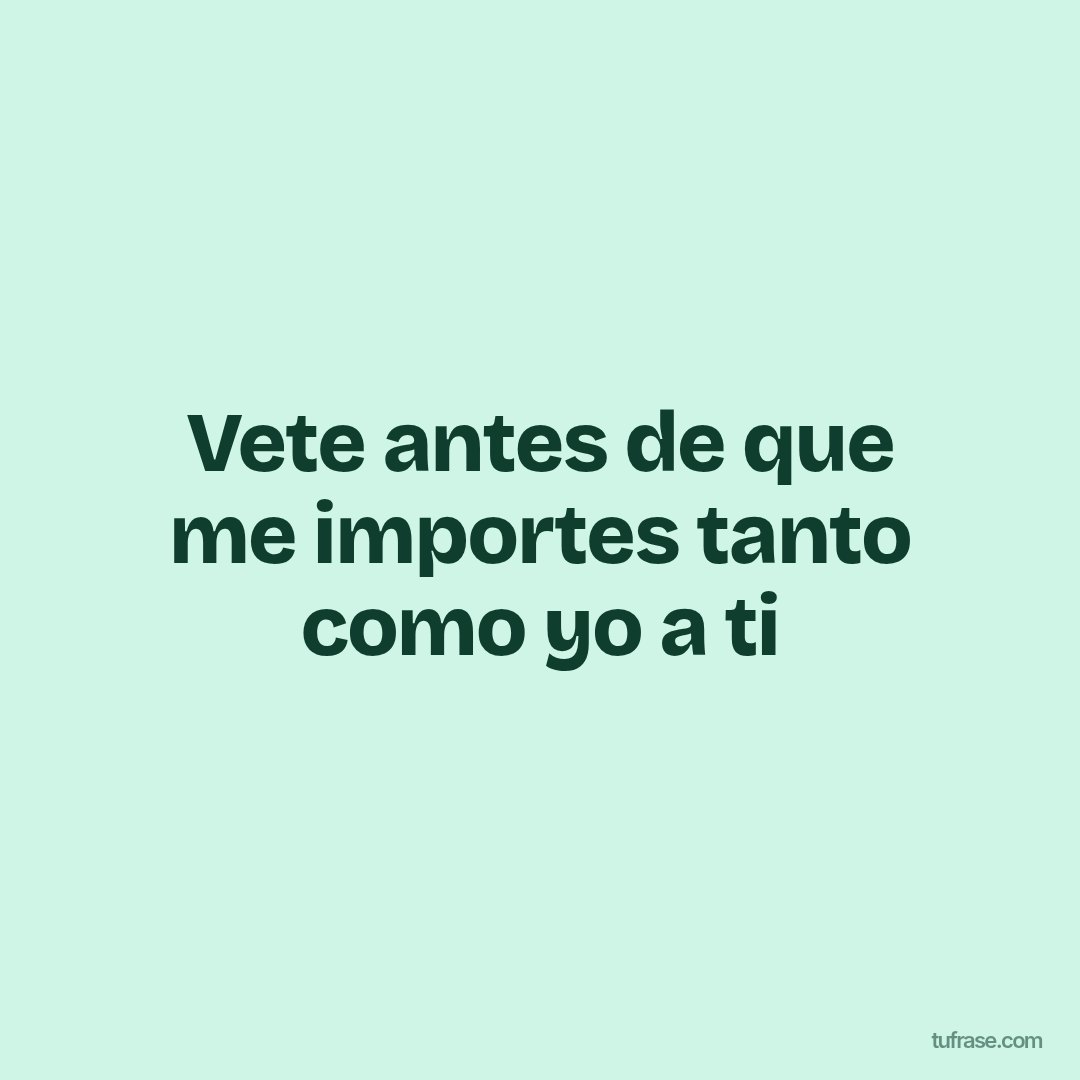 Vete antes de que me importes tanto como yo a ti