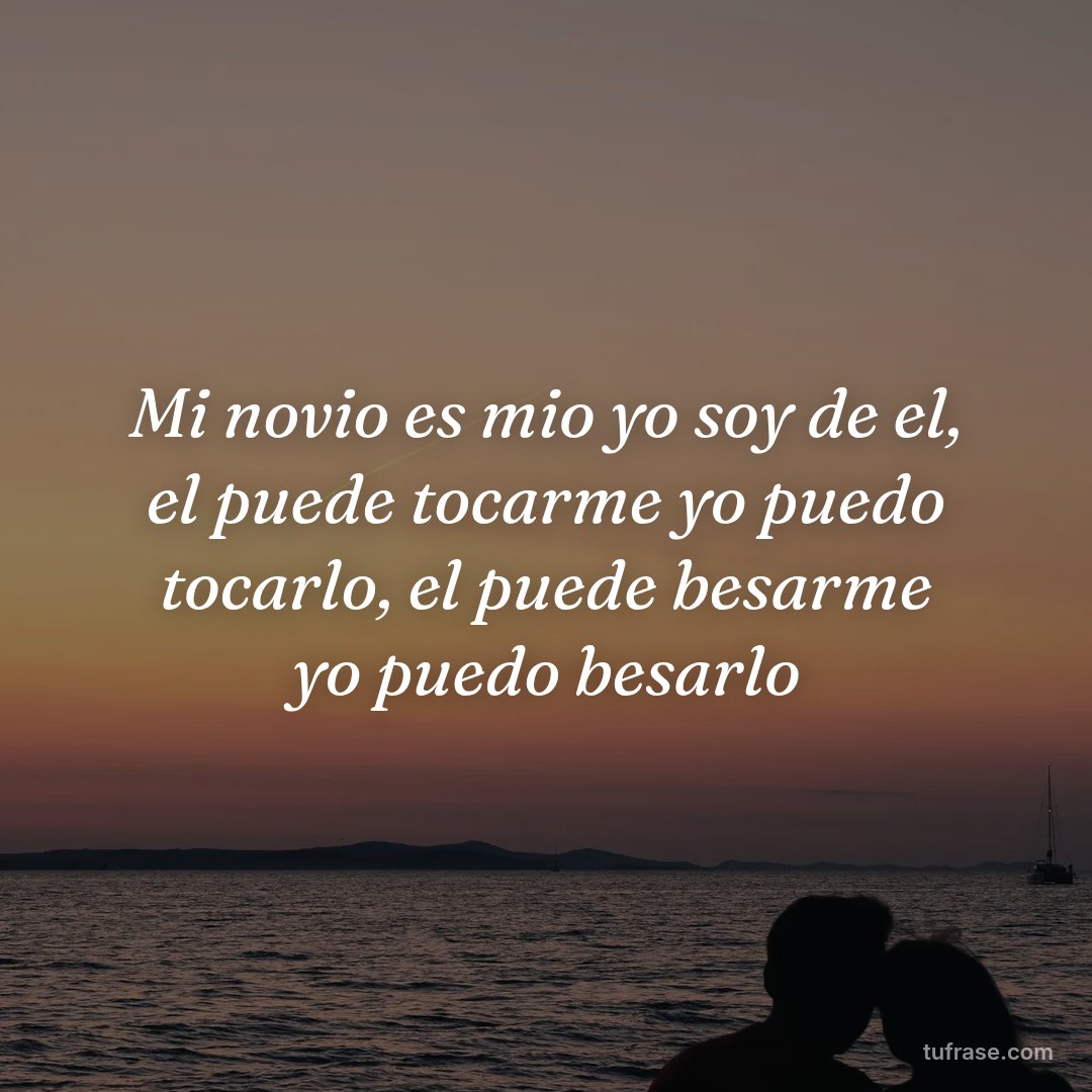 Mi novio es mio yo soy de el, el puede tocarme yo puedo tocarlo, el puede besarme yo puedo besarlo
