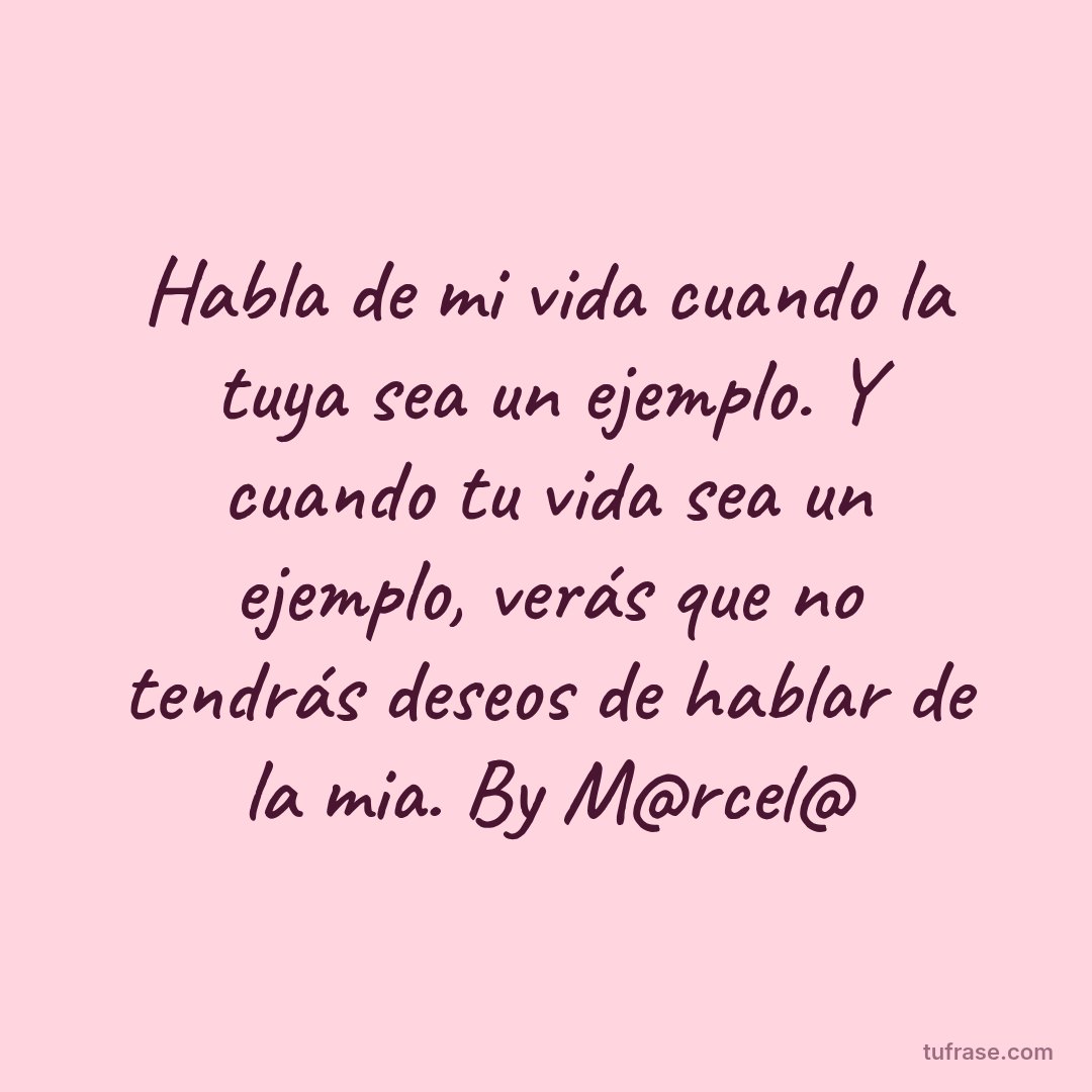 Habla de mi vida cuando la tuya sea un ejemplo. Y cuando tu vida sea un ejemplo, verás que no tendrás deseos de hablar de la mia. By M@rcel@