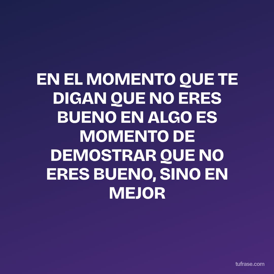EN EL MOMENTO QUE TE DIGAN QUE NO ERES BUENO EN ALGO ES MOMENTO DE DEMOSTRAR QUE NO ERES BUENO, SINO EN MEJOR