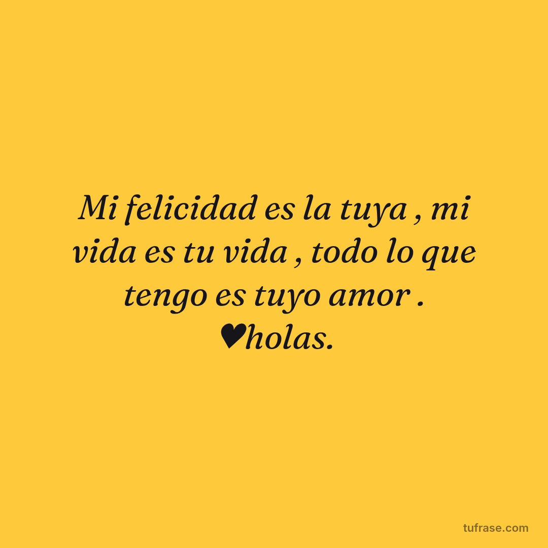 Mi felicidad es la tuya , mi vida es tu vida , todo lo que tengo es tuyo amor . ♥holas.