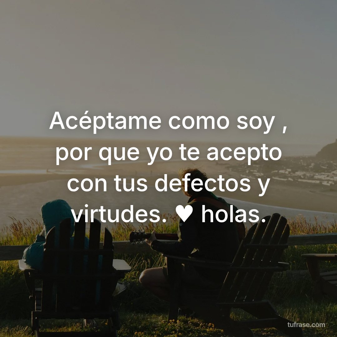 Acéptame como soy , por que yo te acepto con tus defectos y virtudes. ♥ holas.
