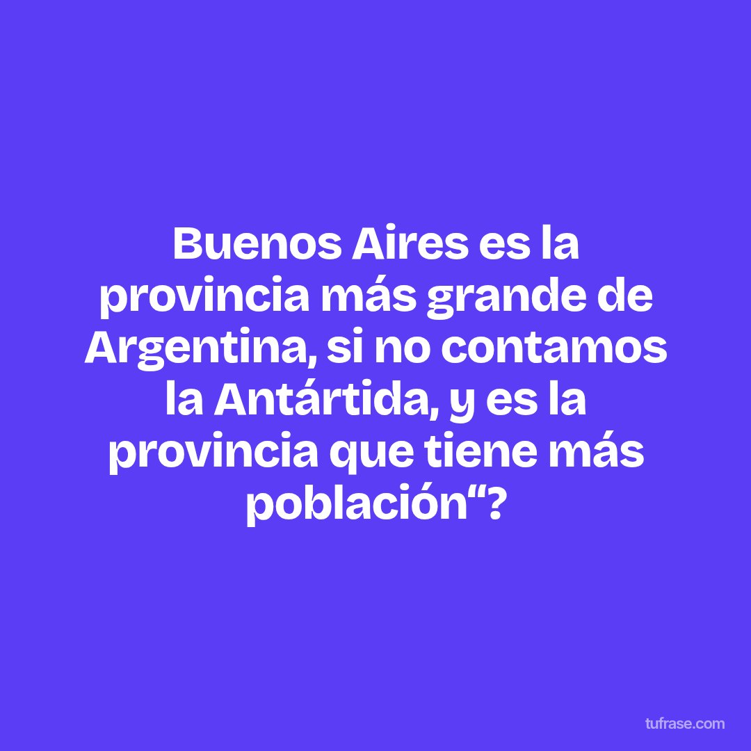 Buenos Aires es la provincia más grande de Argentina, si no contamos la Antártida, y es la provincia que tiene más población“?