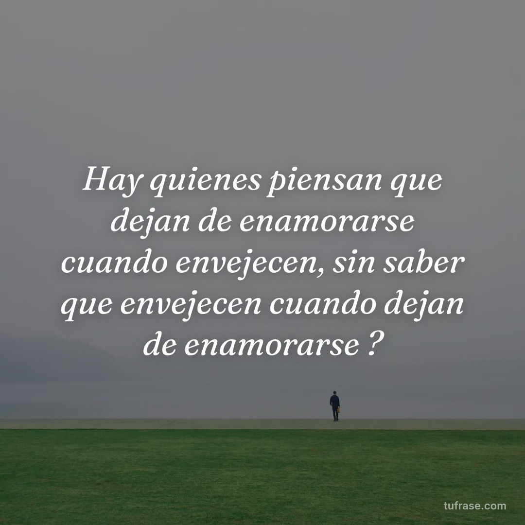 Hay quienes piensan que dejan de enamorarse cuando envejecen, sin saber que envejecen cuando dejan de enamorarse ?