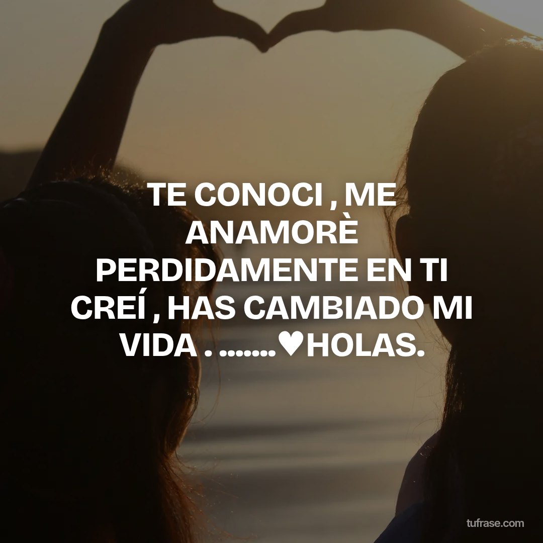 TE CONOCI , ME ANAMORÈ PERDIDAMENTE EN TI CREÍ , HAS CAMBIADO MI VIDA . .......♥HOLAS.