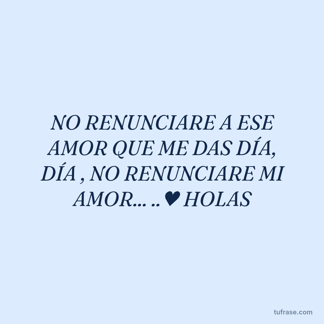 NO RENUNCIARE A ESE AMOR QUE ME DAS DÍA, DÍA , NO RENUNCIARE MI AMOR... ..♥ HOLAS