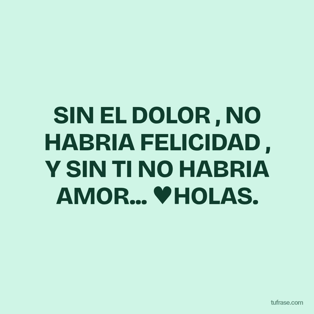 SIN EL DOLOR , NO HABRIA FELICIDAD , Y SIN TI NO HABRIA AMOR... ♥HOLAS.