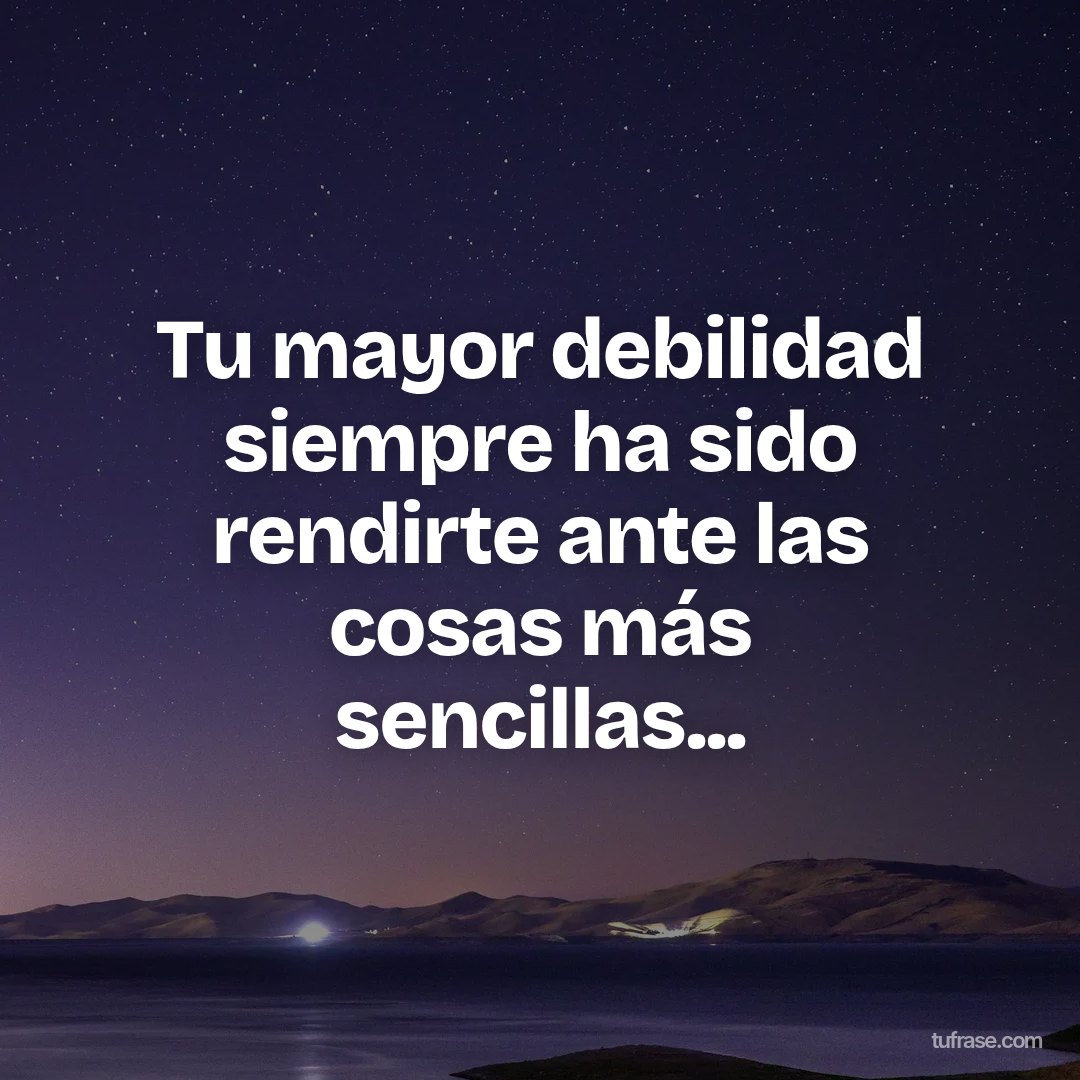 Tu mayor debilidad siempre ha sido rendirte ante las cosas más sencillas...