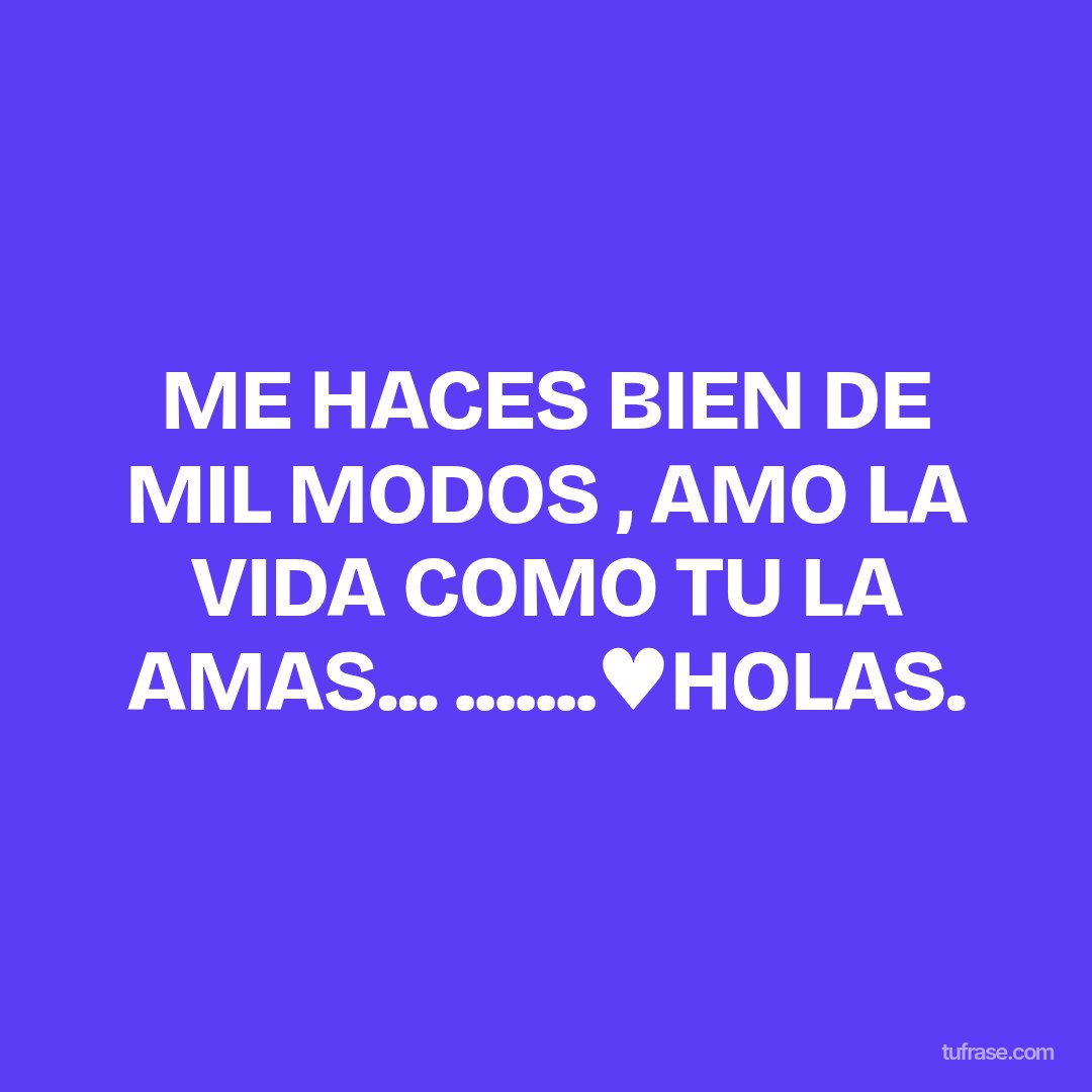 ME HACES BIEN DE MIL MODOS , AMO LA VIDA COMO TU LA AMAS... .......♥HOLAS.
