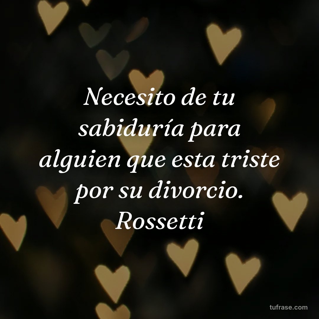 Necesito de tu sabiduría para alguien que esta triste por su divorcio. Rossetti
