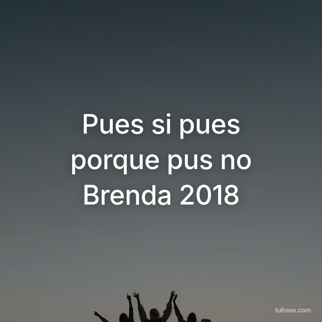 Pues si pues porque pus no Brenda 2018