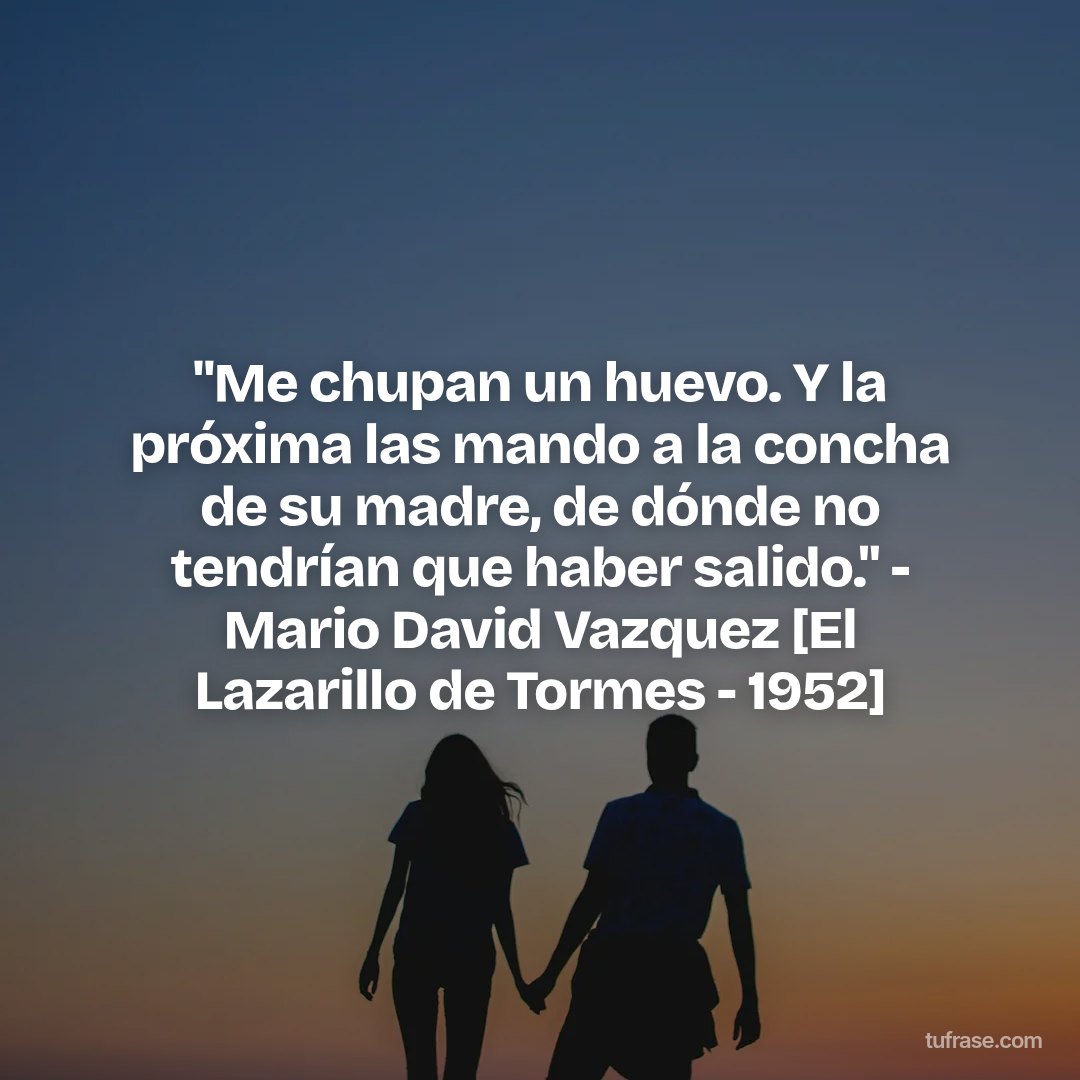 "Me chupan un huevo. Y la próxima las mando a la concha de su madre, de dónde no tendrían que haber salido." - Mario David Vazquez [El Lazarillo de Tormes - 1952]