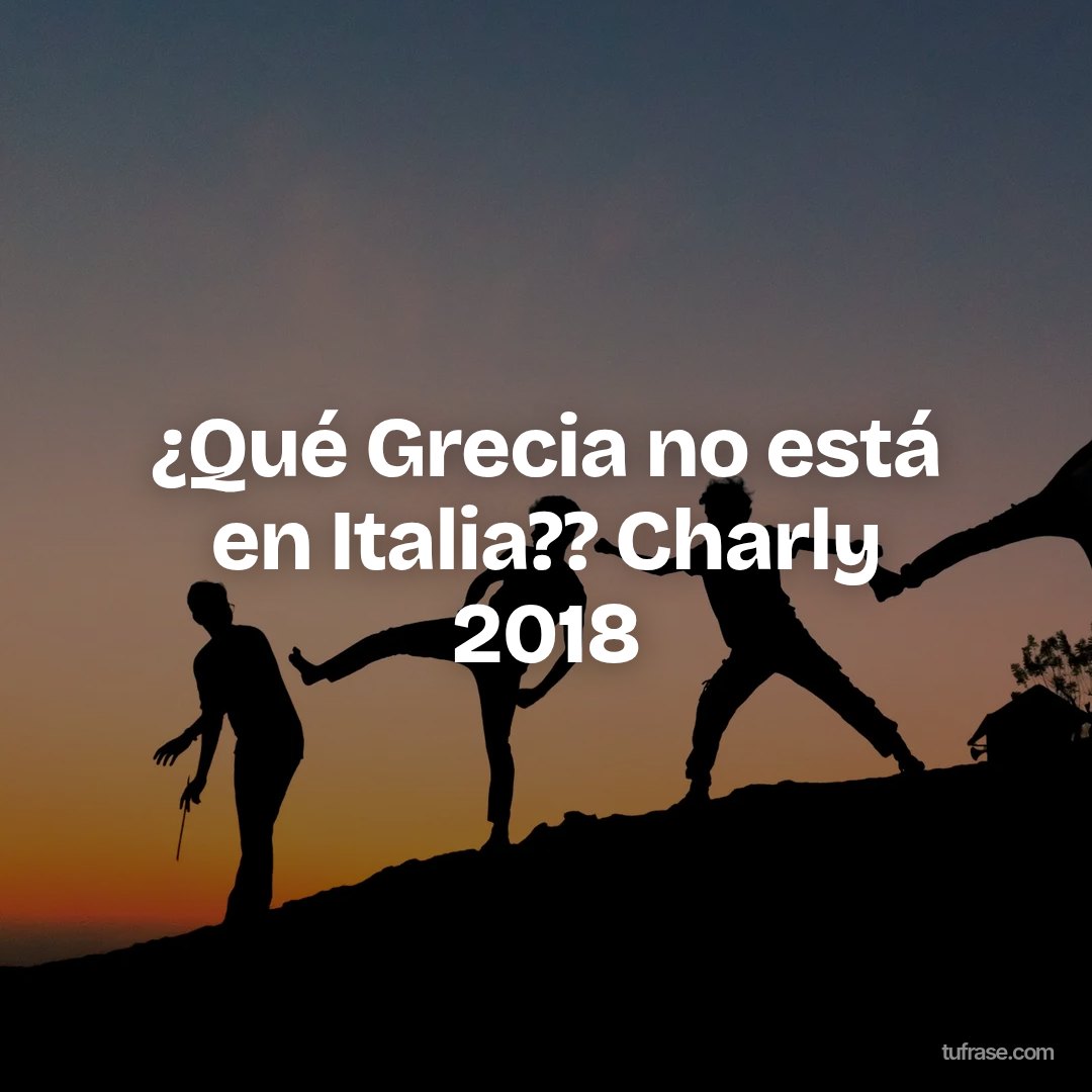 ¿Qué Grecia no está en Italia?? Charly 2018