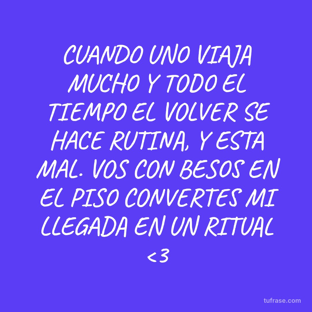 CUANDO UNO VIAJA MUCHO Y TODO EL TIEMPO EL VOLVER SE HACE RUTINA, Y ESTA MAL. VOS CON BESOS EN EL PISO CONVERTES MI LLEGADA EN UN RITUAL <3