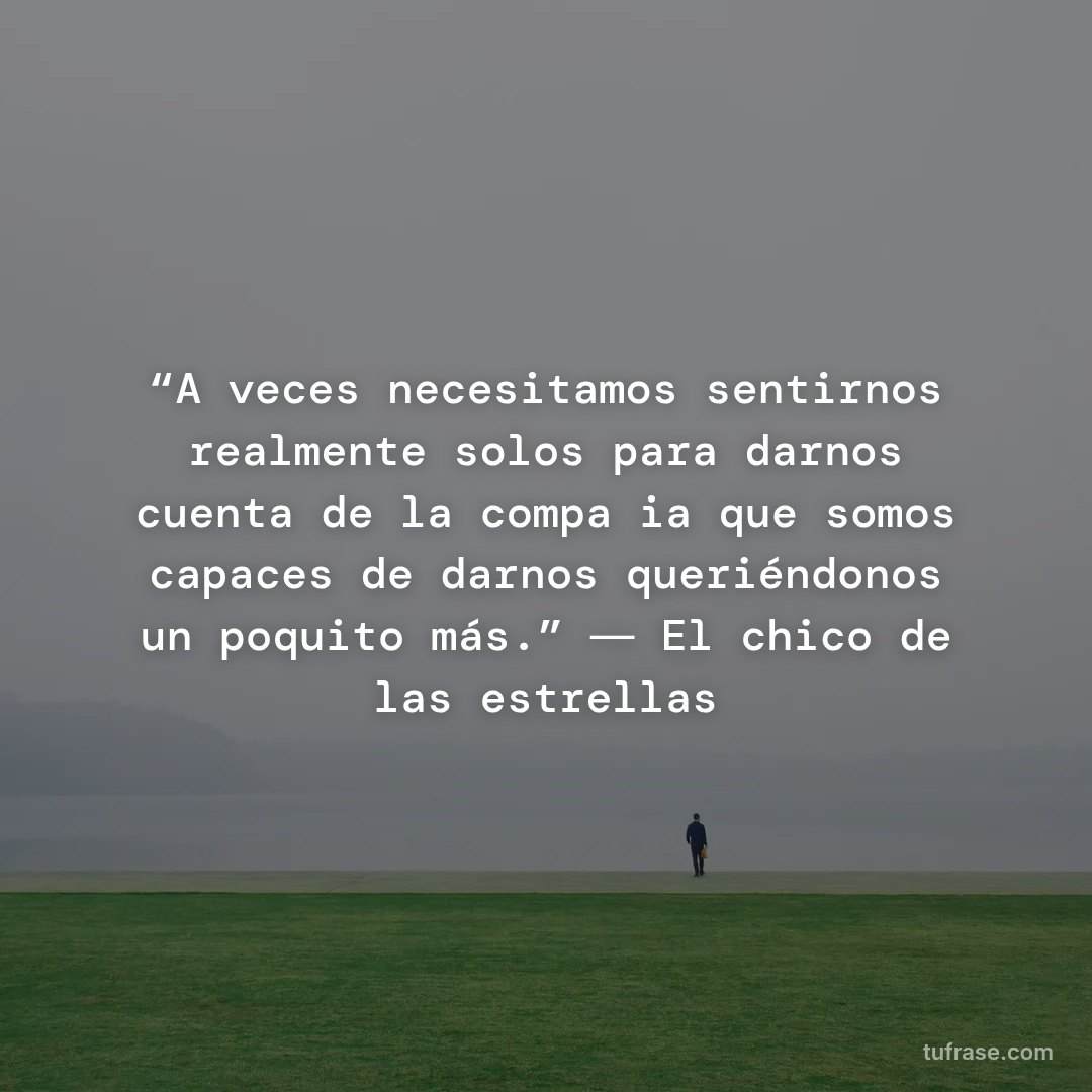 “A veces necesitamos sentirnos realmente solos para darnos cuenta de la compañia que somos capaces de darnos queriéndonos un poquito más.” ― El chico de las estrellas