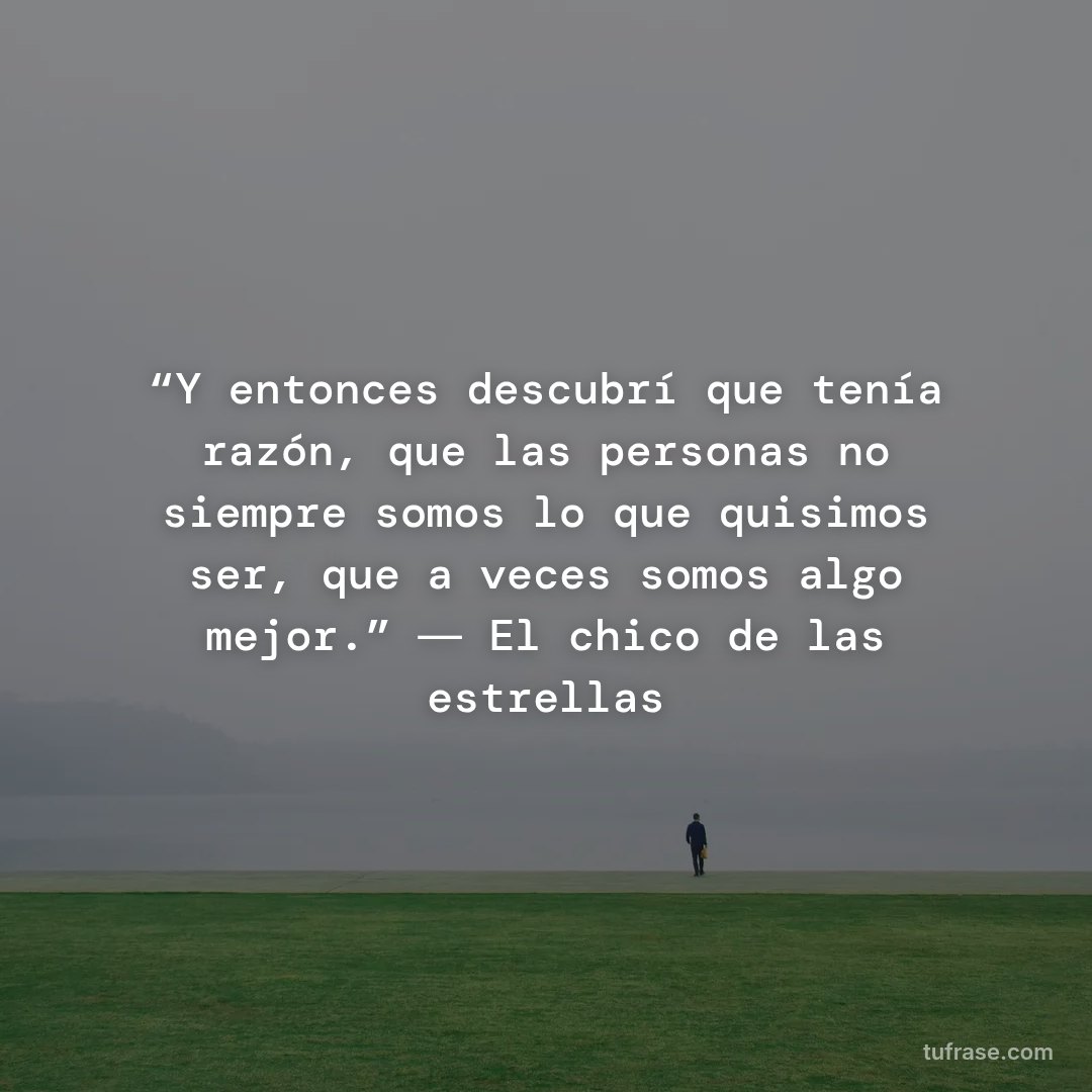“Y entonces descubrí que tenía razón, que las personas no siempre somos lo que quisimos ser, que a veces somos algo mejor.” ― El chico de las estrellas