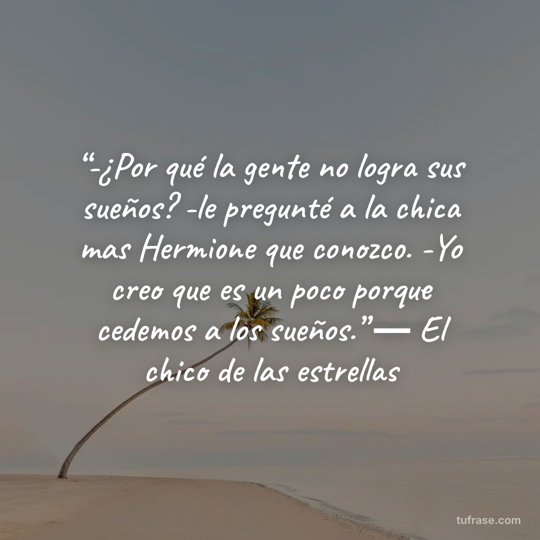 “-¿Por qué la gente no logra sus sueños? -le pregunté a la chica mas Hermione que conozco. -Yo creo que es un poco porque cedemos a los sueños.” ― El chico de las estrellas