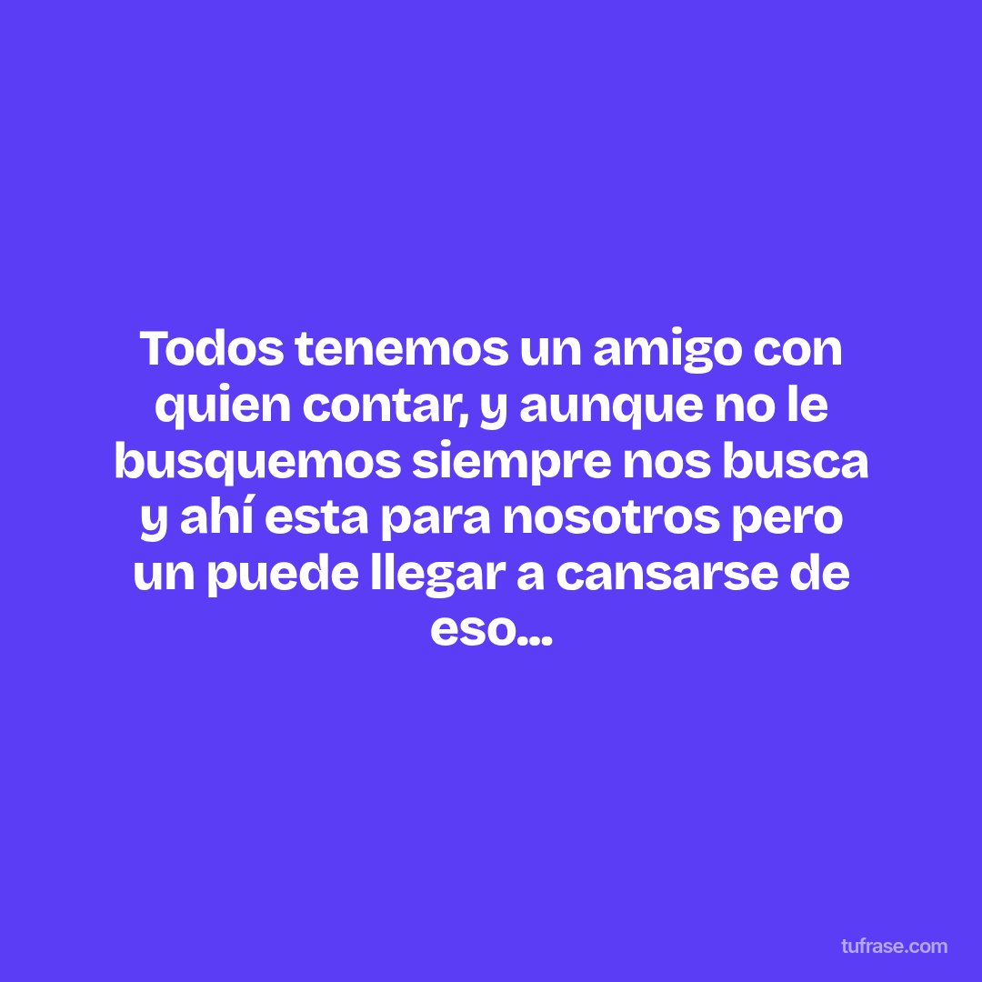 Todos tenemos un amigo con quien contar, y aunque no le busquemos siempre nos busca y ahí esta para nosotros pero un puede llegar a cansarse de eso...