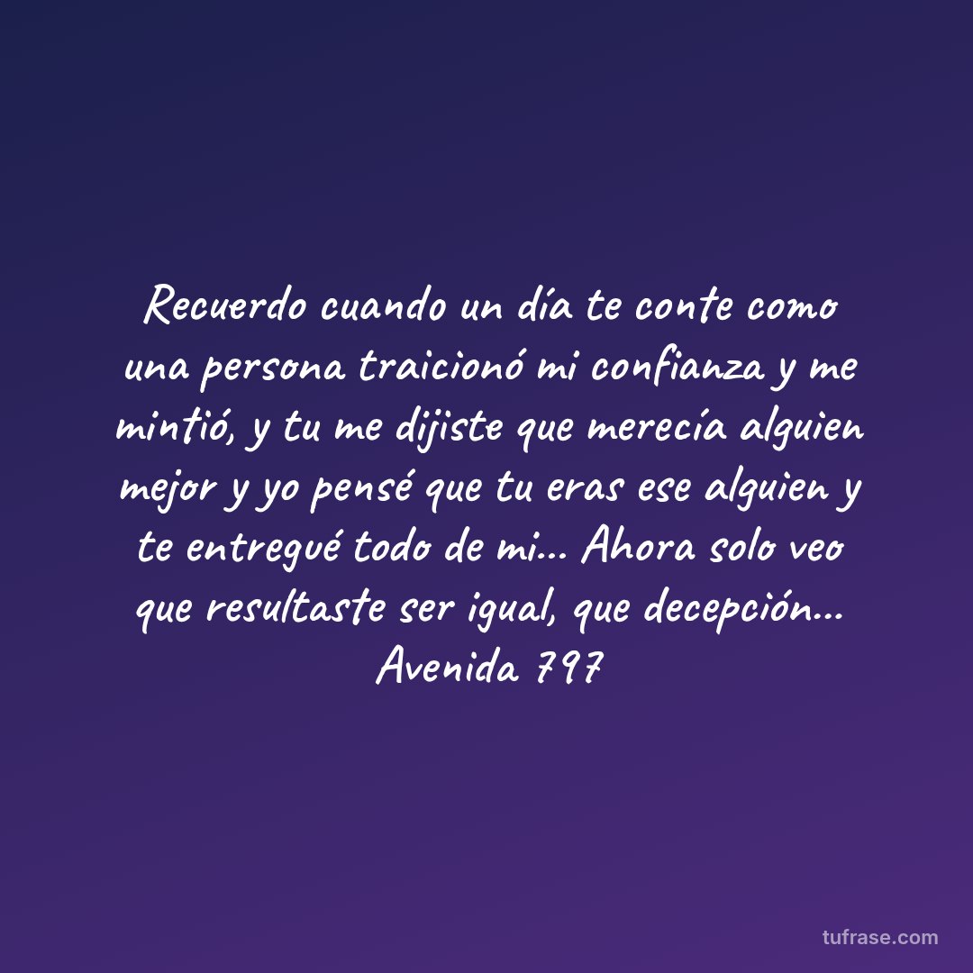 Recuerdo cuando un día te conte como una persona traicionó mi confianza y me mintió, y tu me dijiste que merecía alguien mejor y yo pensé que tu eras ese alguien y te entregué todo de mi... Ahora solo veo que resultaste ser igual, que decepción... Avenida 797