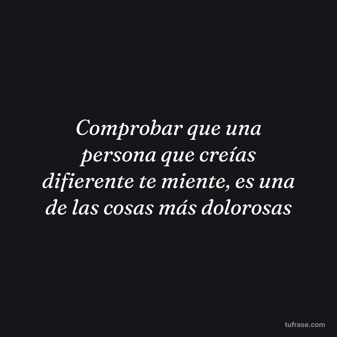 Comprobar que una persona que creías difierente te miente, es una de las cosas más dolorosas