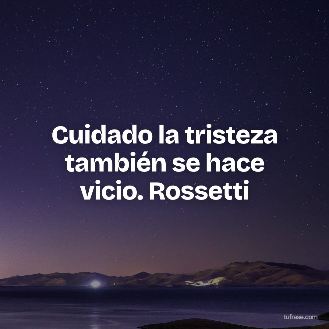 Cuidado la tristeza también se hace vicio. Rossetti