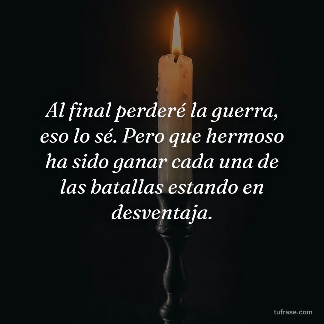 Al final perderé la guerra, eso lo sé. Pero que hermoso ha sido ganar cada una de las batallas estando en desventaja.