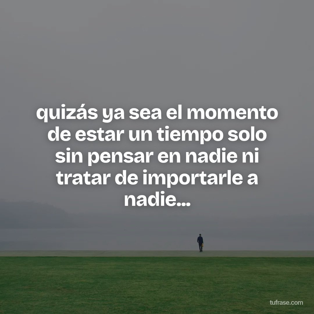 quizás ya sea el momento de estar un tiempo solo sin pensar en nadie ni tratar de importarle a nadie...
