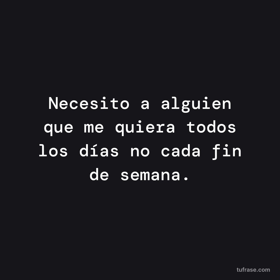 Necesito a alguien que me quiera todos los días no cada fin de semana.