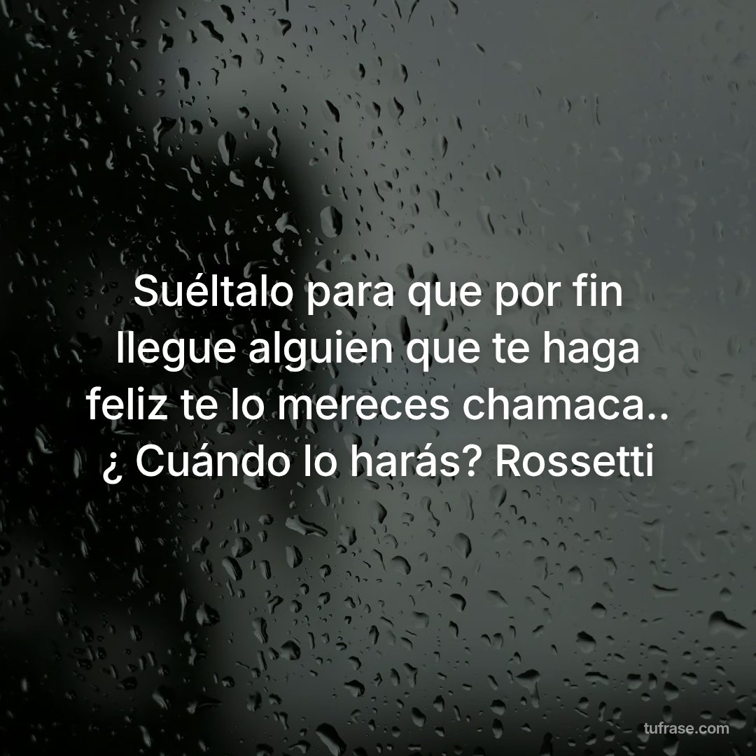 Suéltalo para que por fin llegue alguien que te haga feliz te lo mereces chamaca.. ¿ Cuándo lo harás? Rossetti