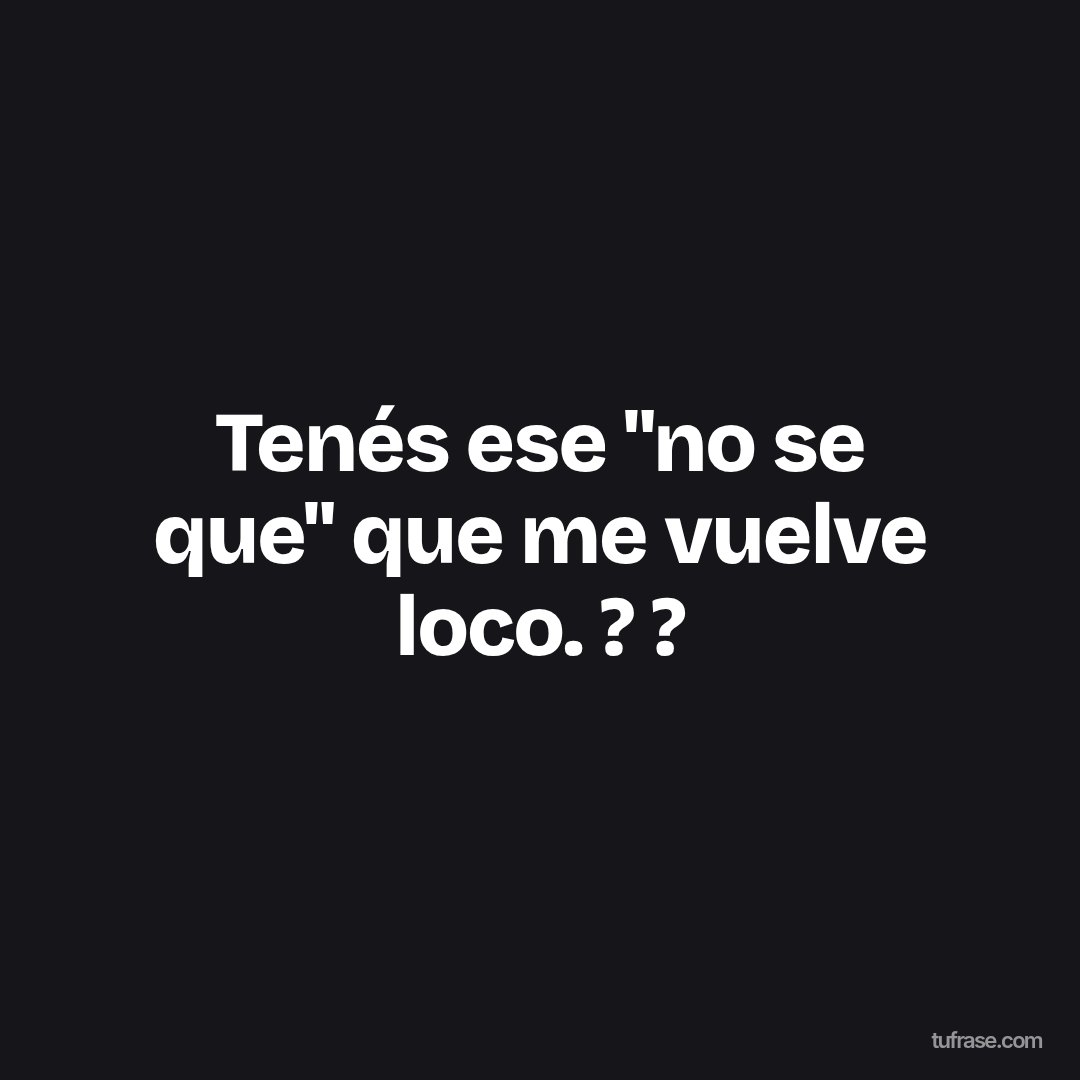Tenés ese "no se que" que me vuelve loco. ? ?
