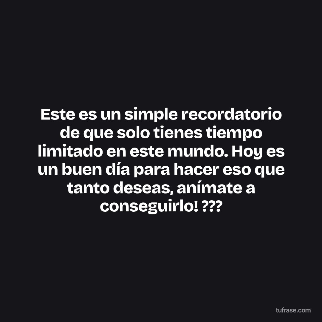 Este es un simple recordatorio de que solo tienes tiempo limitado en este mundo. Hoy es un buen día para hacer eso que tanto deseas, anímate a conseguirlo! ???