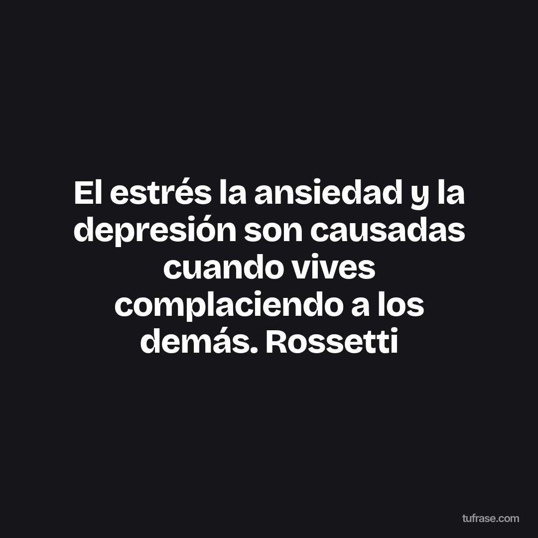 El estrés la ansiedad y la depresión son causadas cuando vives complaciendo a los demás. Rossetti