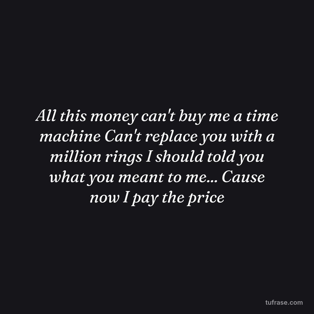 All this money can't buy me a time machine Can't replace you with a million rings I should told you what you meant to me... Cause now I pay the price