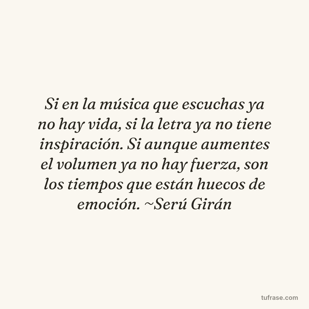 Si en la música que escuchas ya no hay vida, si la letra ya no tiene inspiración. Si aunque aumentes el volumen ya no hay fuerza, son los tiempos que están huecos de emoción. ~Serú Girán