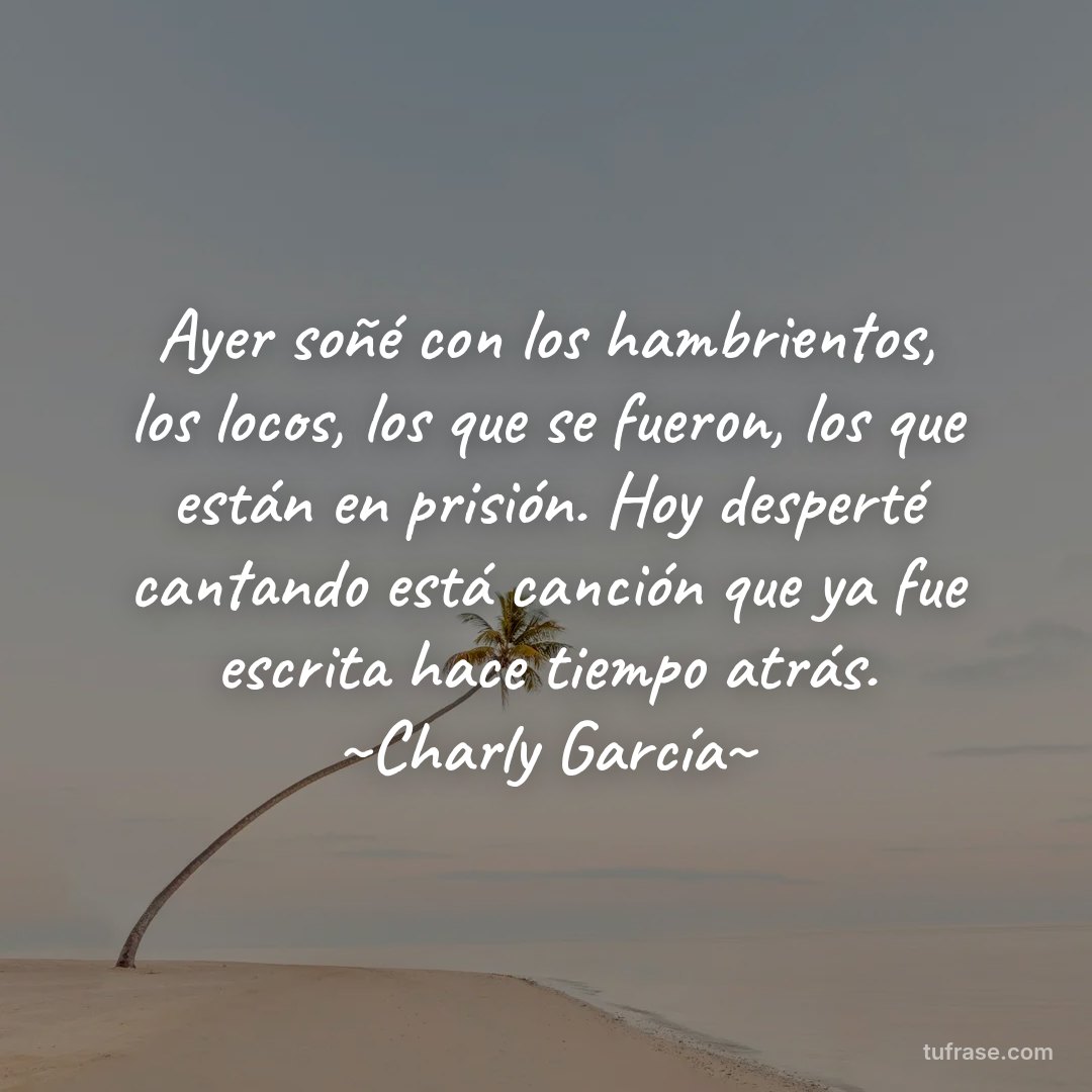 Ayer soñé con los hambrientos, los locos, los que se fueron, los que están en prisión. Hoy desperté cantando está canción que ya fue escrita hace tiempo atrás. ~Charly García~