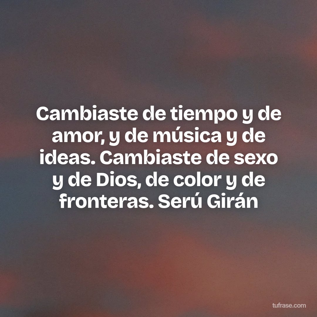 Cambiaste de tiempo y de amor, y de música y de ideas. Cambiaste de sexo y de Dios, de color y de fronteras. Serú Girán