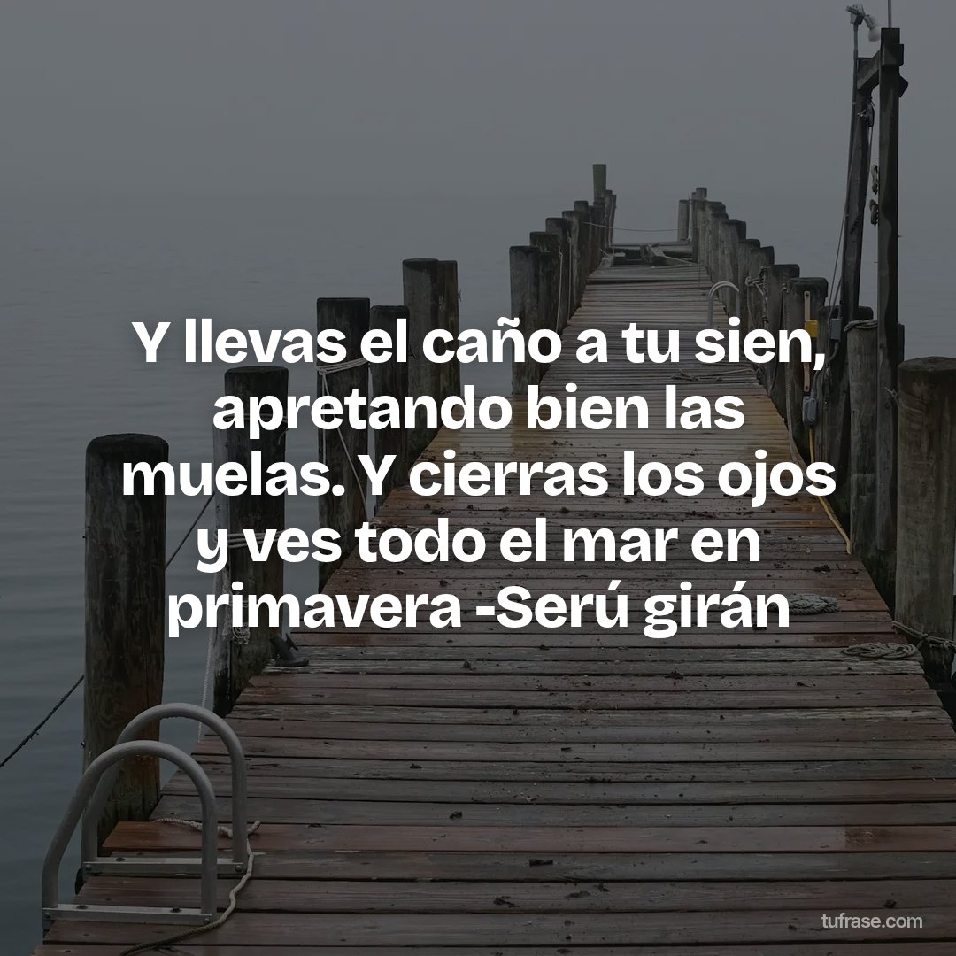 Y llevas el caño a tu sien, apretando bien las muelas. Y cierras los ojos y ves todo el mar en primavera -Serú girán