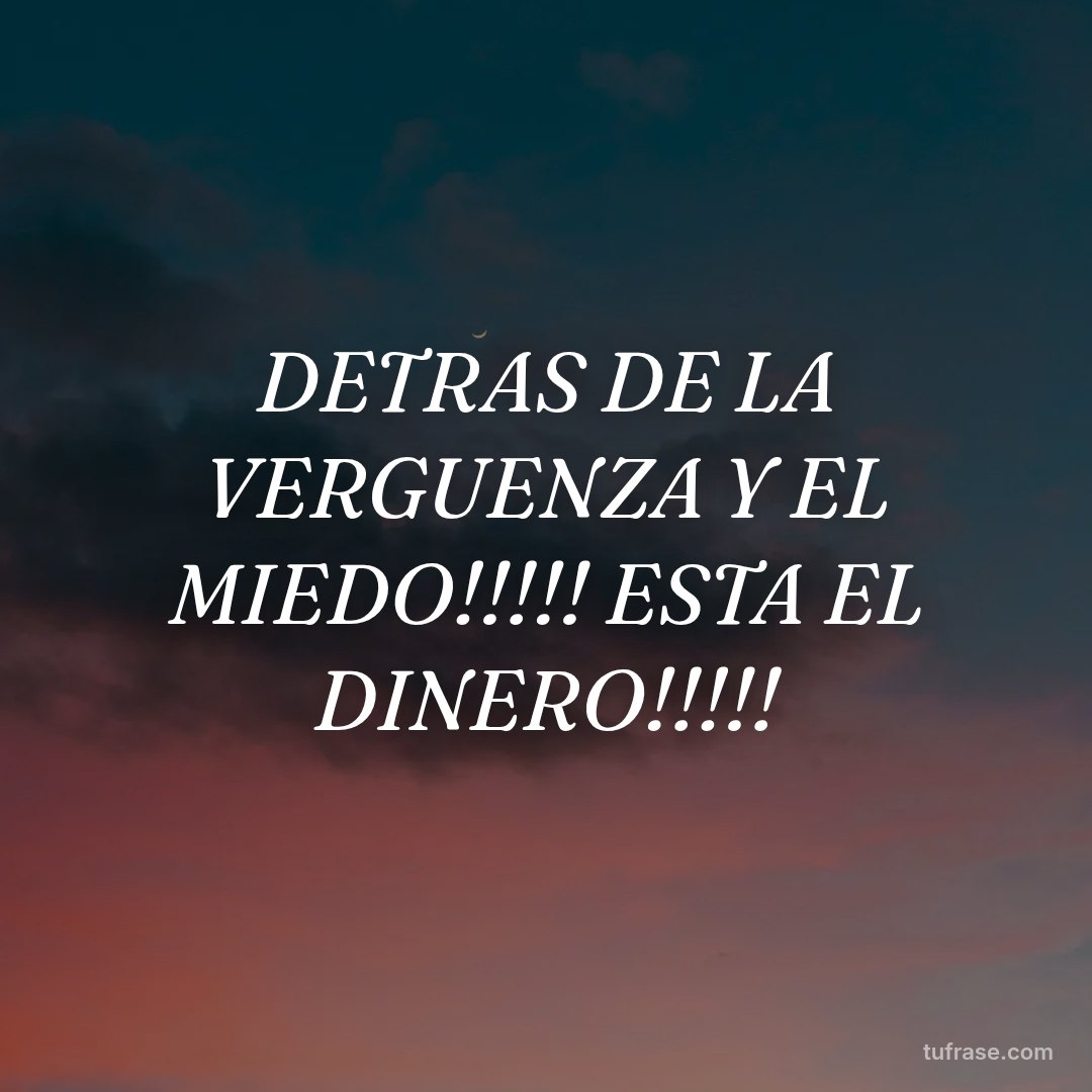 DETRAS DE LA VERGUENZA Y EL MIEDO!!!!! ESTA EL DINERO!!!!!