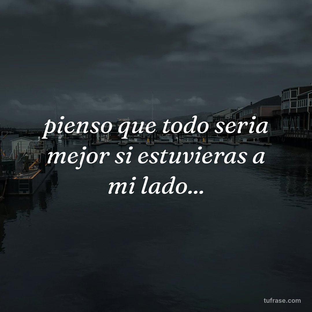 pienso que todo seria mejor si estuvieras a mi lado...