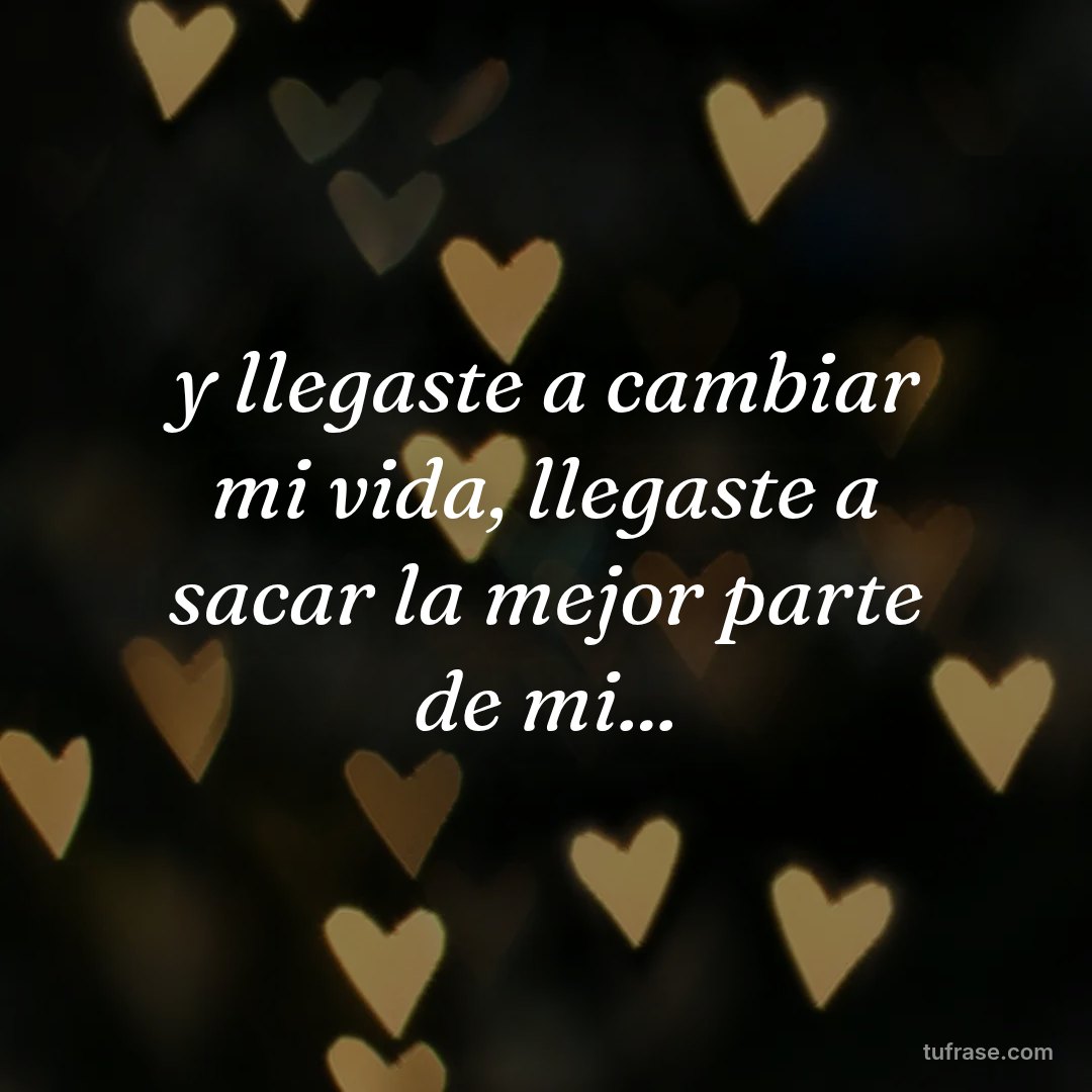 y llegaste a cambiar mi vida, llegaste a sacar la mejor parte de mi...