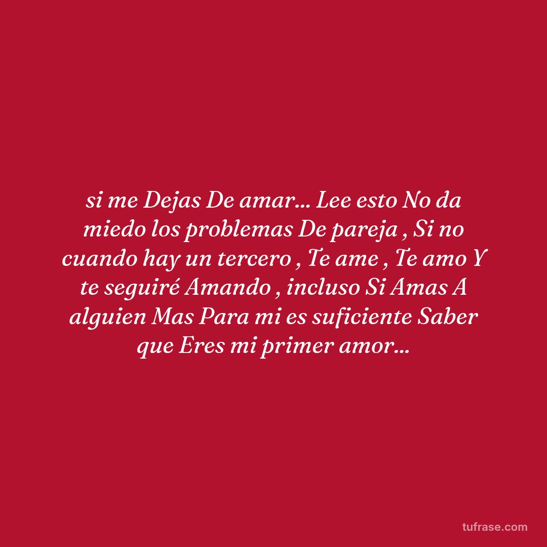 si me Dejas De amar... Lee esto No da miedo los problemas De pareja , Si no cuando hay un tercero , Te ame , Te amo Y te seguiré Amando , incluso Si Amas A alguien Mas Para mi es suficiente Saber que Eres mi primer amor...