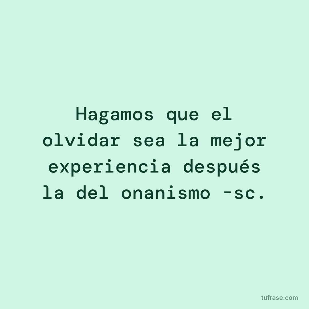 Hagamos que el olvidar sea la mejor experiencia después la del onanismo -sc.
