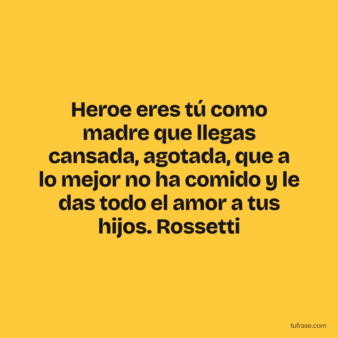 Heroe eres tú como madre que llegas cansada, agotada, que a lo mejor no ha comido y le das todo el amor a tus hijos. Rossetti