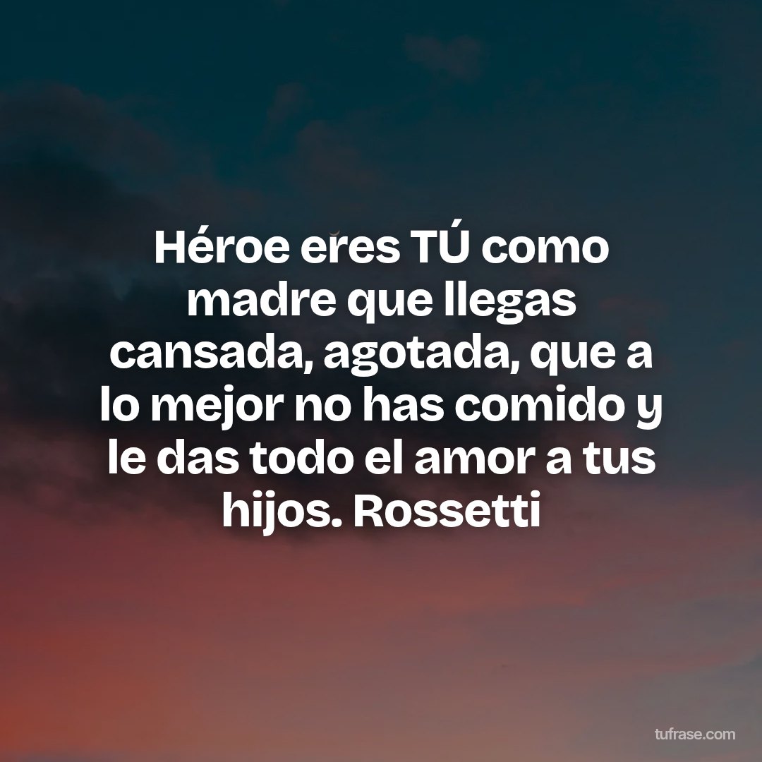 Héroe eres TÚ como madre que llegas cansada, agotada, que a lo mejor no has comido y le das todo el amor a tus hijos. Rossetti