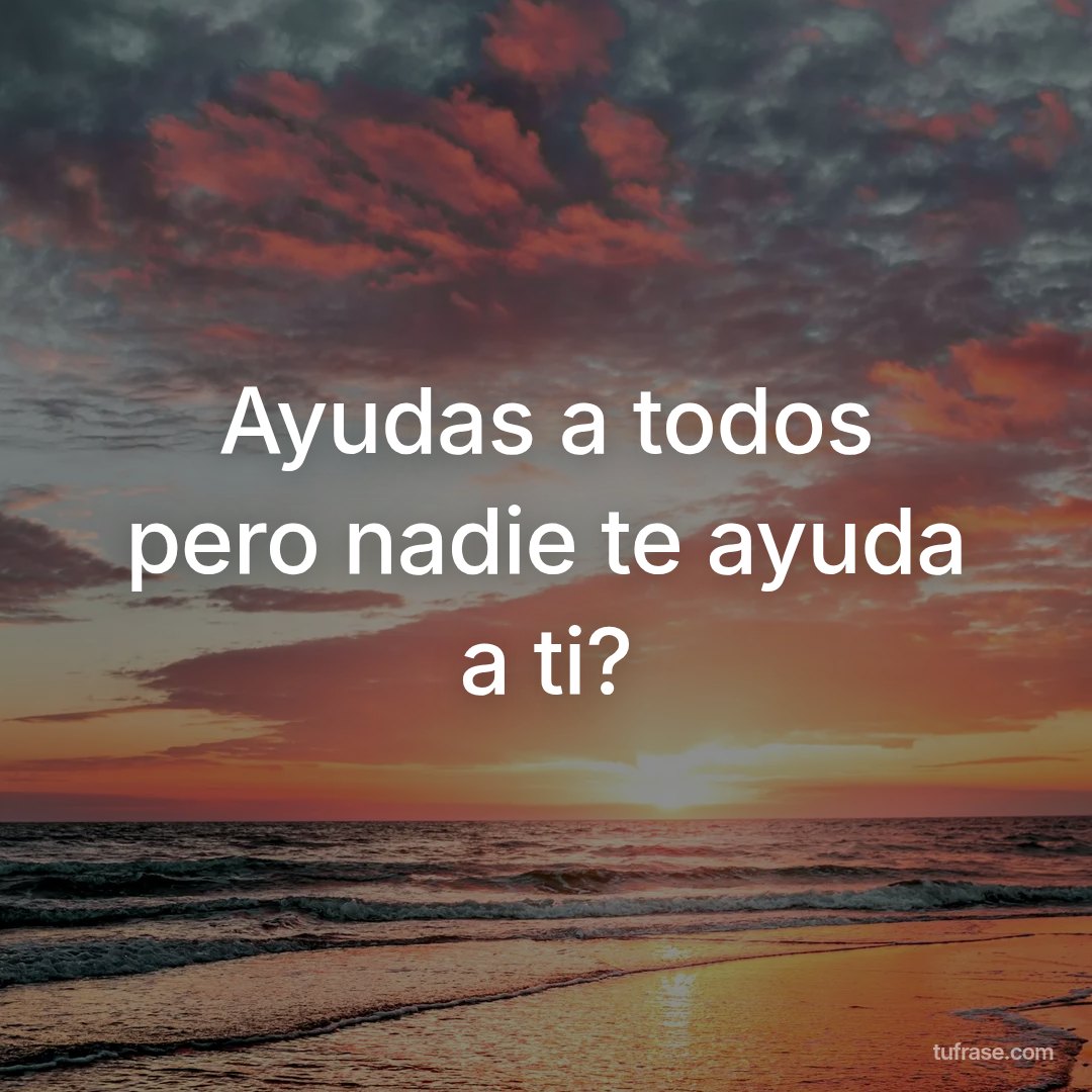Ayudas a todos pero nadie te ayuda a ti?