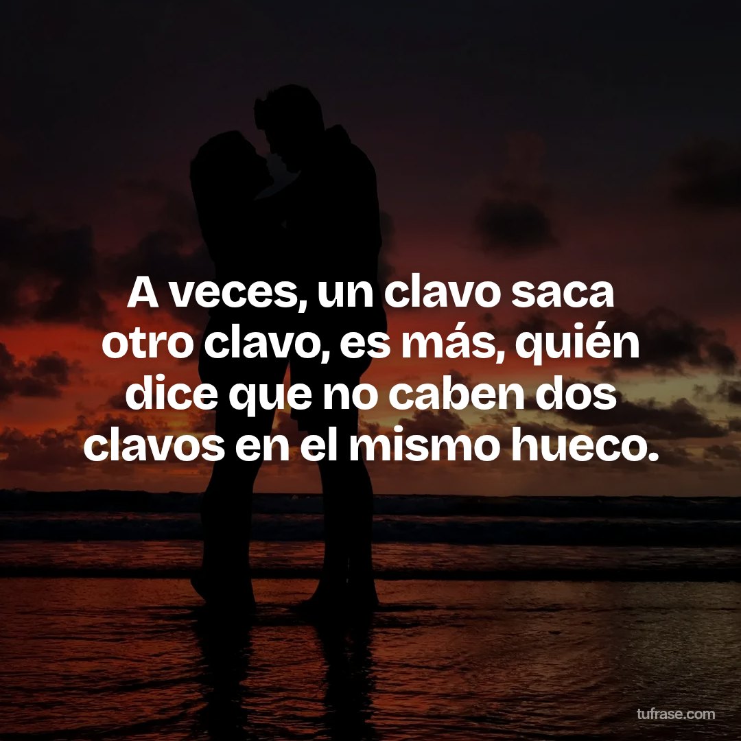 A veces, un clavo saca otro clavo, es más, quién dice que no caben dos clavos en el mismo hueco.