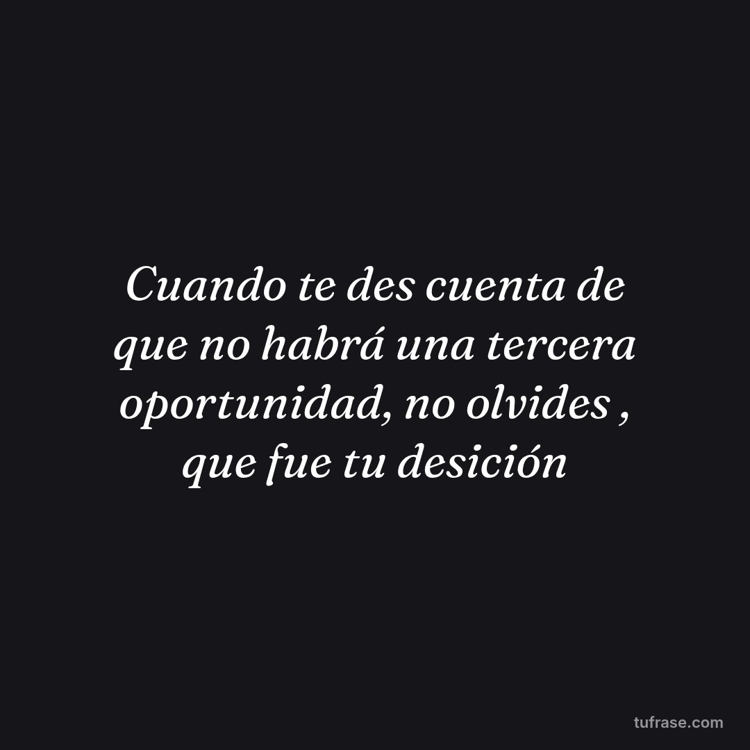 Cuando te des cuenta de que no habrá una tercera oportunidad, no olvides , que fue tu desición