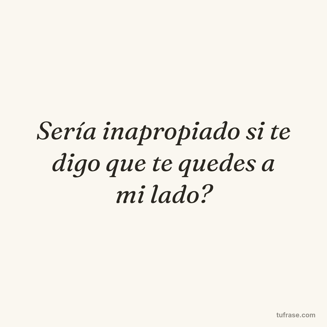 Sería inapropiado si te digo que te quedes a mi lado?